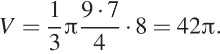 V= дробь: чис­ли­тель: 1, зна­ме­на­тель: 3 конец дроби Пи дробь: чис­ли­тель: 9 умно­жить на 7, зна­ме­на­тель: 4 конец дроби умно­жить на 8 = 42 Пи . 