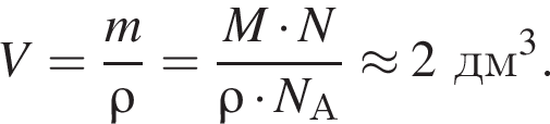 V= дробь: чис­ли­тель: m, зна­ме­на­тель: \rho конец дроби = дробь: чис­ли­тель: M умно­жить на N, зна­ме­на­тель: \rho умно­жить на N_А конец дроби \approx 2дм в кубе . 