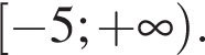  левая квад­рат­ная скоб­ка минус 5; плюс бес­ко­неч­ность пра­вая круг­лая скоб­ка .