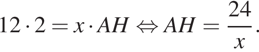 12 умно­жить на 2=x умно­жить на AH рав­но­силь­но AH= дробь: чис­ли­тель: 24, зна­ме­на­тель: x конец дроби . 