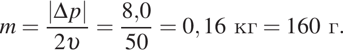 m= дробь: чис­ли­тель: |\Delta p|, зна­ме­на­тель: 2 v конец дроби = дробь: чис­ли­тель: 8,0, зна­ме­на­тель: 50 конец дроби =0,16кг = 160г. 