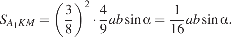S_A_1KM= левая круг­лая скоб­ка дробь: чис­ли­тель: 3, зна­ме­на­тель: 8 конец дроби пра­вая круг­лая скоб­ка в квад­ра­те умно­жить на дробь: чис­ли­тель: 4, зна­ме­на­тель: 9 конец дроби ab синус альфа = дробь: чис­ли­тель: 1, зна­ме­на­тель: 16 конец дроби ab синус альфа . 