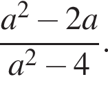  дробь: чис­ли­тель: a в квад­ра­те минус 2a, зна­ме­на­тель: a в квад­ра­те минус 4 конец дроби . 