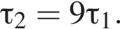 \tau_2=9\tau_1.
