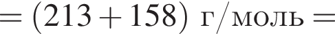 = левая круг­лая скоб­ка 213 плюс 158 пра­вая круг­лая скоб­ка г/моль =