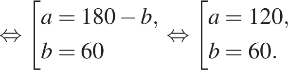  рав­но­силь­но со­во­куп­ность вы­ра­же­ний a=180 минус b,b=60 конец со­во­куп­но­сти . рав­но­силь­но со­во­куп­ность вы­ра­же­ний a=120,b=60. конец со­во­куп­но­сти . 