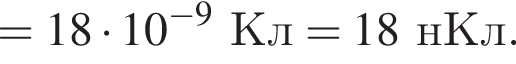 = 18 умно­жить на 10 в сте­пе­ни левая круг­лая скоб­ка минус 9 пра­вая круг­лая скоб­ка Кл = 18нКл.