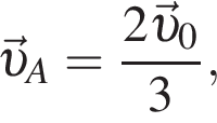 \vec v _A = дробь: чис­ли­тель: 2\vec v _0, зна­ме­на­тель: 3 конец дроби , 