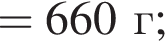 = 660 г;
