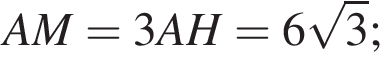 AM=3AH=6 ко­рень из: на­ча­ло ар­гу­мен­та: 3 конец ар­гу­мен­та ;