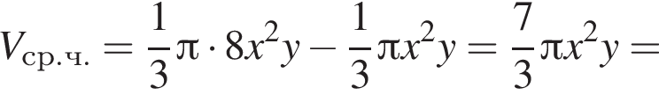 V_ср.ч.= дробь: чис­ли­тель: 1, зна­ме­на­тель: 3 конец дроби Пи умно­жить на 8 x в квад­ра­те y минус дробь: чис­ли­тель: 1, зна­ме­на­тель: 3 конец дроби Пи x в квад­ра­те y= дробь: чис­ли­тель: 7, зна­ме­на­тель: 3 конец дроби Пи x в квад­ра­те y=