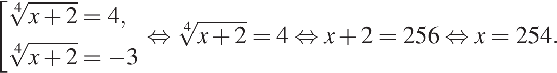  со­во­куп­ность вы­ра­же­ний ко­рень 4 сте­пе­ни из: на­ча­ло ар­гу­мен­та: x плюс 2 конец ар­гу­мен­та = 4, ко­рень 4 сте­пе­ни из: на­ча­ло ар­гу­мен­та: x плюс 2 конец ар­гу­мен­та = минус 3 конец со­во­куп­но­сти . рав­но­силь­но ко­рень 4 сте­пе­ни из: на­ча­ло ар­гу­мен­та: x плюс 2 конец ар­гу­мен­та = 4 рав­но­силь­но x плюс 2 = 256 рав­но­силь­но x = 254.