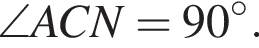  \angle ACN = 90 гра­ду­сов.