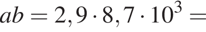 ab=2,9 умно­жить на 8,7 умно­жить на 10 в кубе =