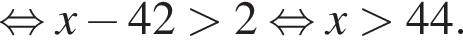  рав­но­силь­но x минус 42 боль­ше 2 рав­но­силь­но x боль­ше 44.