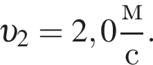  v _2=2,0 дробь: чис­ли­тель: м, зна­ме­на­тель: с конец дроби . 