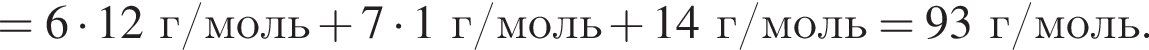 = 6 умно­жить на 12 г/моль плюс 7 умно­жить на 1 г/моль плюс 14 г/моль = 93 г/моль.