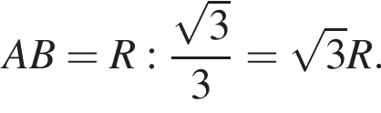 AB = R : дробь: чис­ли­тель: ко­рень из 3 , зна­ме­на­тель: 3 конец дроби = ко­рень из 3 R. 