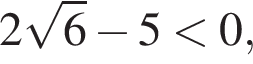 2 ко­рень из 6 минус 5 мень­ше 0,
