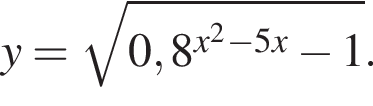 y= ко­рень из: на­ча­ло ар­гу­мен­та: 0,8 в сте­пе­ни левая круг­лая скоб­ка x в квад­ра­те минус 5x конец ар­гу­мен­та минус 1 пра­вая круг­лая скоб­ка .