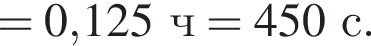 = 0,125ч = 450с.