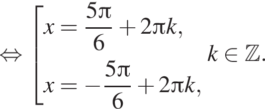  рав­но­силь­но со­во­куп­ность вы­ра­же­ний x = дробь: чис­ли­тель: 5 Пи , зна­ме­на­тель: 6 конец дроби плюс 2 Пи k,x = минус дробь: чис­ли­тель: 5 Пи , зна­ме­на­тель: 6 конец дроби плюс 2 Пи k, конец со­во­куп­но­сти . k при­над­ле­жит Z . 