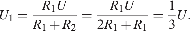 U_1= дробь: чис­ли­тель: R_1U, зна­ме­на­тель: R_1 плюс R_2 конец дроби = дробь: чис­ли­тель: R_1U, зна­ме­на­тель: 2R_1 плюс R_1 конец дроби = дробь: чис­ли­тель: 1, зна­ме­на­тель: 3 конец дроби U. 