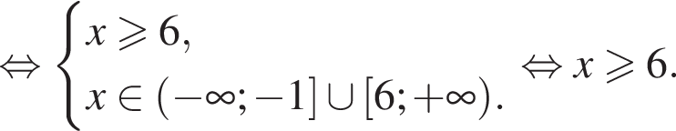 рав­но­силь­но си­сте­ма вы­ра­же­ний x\geqslant6,x при­над­ле­жит левая круг­лая скоб­ка минус бес­ко­неч­ность ; минус 1 пра­вая квад­рат­ная скоб­ка \cup левая квад­рат­ная скоб­ка 6; плюс бес­ко­неч­ность пра­вая круг­лая скоб­ка . конец си­сте­мы рав­но­силь­но x\geqslant6 .