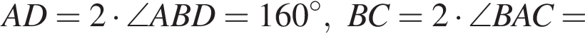 AD=2 умно­жить на \angle ABD=160 гра­ду­сов, BC=2 умно­жить на \angle BAC=