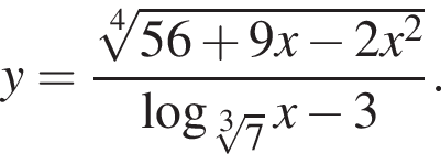 y= дробь: чис­ли­тель: ко­рень 4 сте­пе­ни из: на­ча­ло ар­гу­мен­та: 56 плюс 9x минус 2x в квад­ра­те конец ар­гу­мен­та , зна­ме­на­тель: ло­га­рифм по ос­но­ва­нию левая круг­лая скоб­ка ко­рень 3 сте­пе­ни из: на­ча­ло ар­гу­мен­та: 7 конец ар­гу­мен­та пра­вая круг­лая скоб­ка x минус 3 конец дроби . 