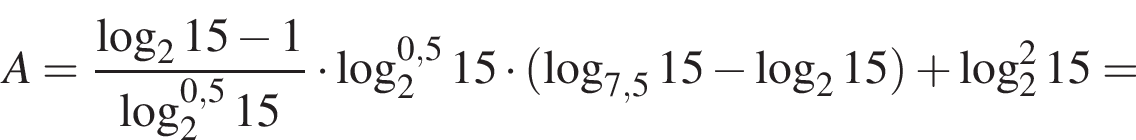 A= дробь: чис­ли­тель: ло­га­рифм по ос­но­ва­нию 2 15 минус 1, зна­ме­на­тель: ло­га­рифм по ос­но­ва­нию 2 в сте­пе­ни левая круг­лая скоб­ка 0,5 пра­вая круг­лая скоб­ка 15 конец дроби умно­жить на ло­га­рифм по ос­но­ва­нию 2 в сте­пе­ни левая круг­лая скоб­ка 0,5 пра­вая круг­лая скоб­ка 15 умно­жить на левая круг­лая скоб­ка ло­га­рифм по ос­но­ва­нию левая круг­лая скоб­ка 7,5 пра­вая круг­лая скоб­ка 15 минус ло­га­рифм по ос­но­ва­нию 2 15 пра­вая круг­лая скоб­ка плюс ло­га­рифм по ос­но­ва­нию 2 в квад­ра­те 15= 