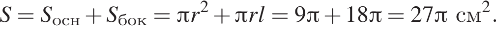 S = S_осн плюс S_бок = Пи r в квад­ра­те плюс Пи r l = 9 Пи плюс 18 Пи = 27 Пи см в квад­ра­те .
