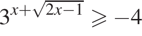3 в сте­пе­ни левая круг­лая скоб­ка x плюс ко­рень из: на­ча­ло ар­гу­мен­та: 2x минус 1 конец ар­гу­мен­та пра­вая круг­лая скоб­ка боль­ше или равно минус 4