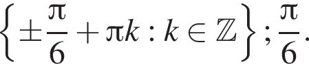  левая фи­гур­ная скоб­ка \pm дробь: чис­ли­тель: Пи , зна­ме­на­тель: 6 конец дроби плюс Пи k:k при­над­ле­жит Z пра­вая фи­гур­ная скоб­ка ; дробь: чис­ли­тель: Пи , зна­ме­на­тель: 6 конец дроби . 
