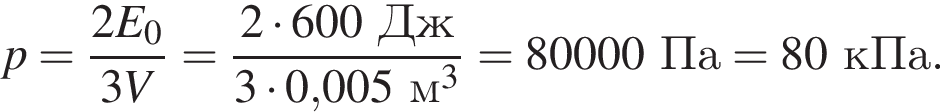 p= дробь: чис­ли­тель: 2E_0, зна­ме­на­тель: 3V конец дроби = дробь: чис­ли­тель: 2 умно­жить на 600Дж, зна­ме­на­тель: 3 умно­жить на 0,005м в кубе конец дроби =80000Па = 80кПа. 