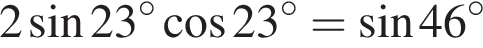 2 синус 23 гра­ду­сов ко­си­нус 23 гра­ду­сов= синус 46 гра­ду­сов