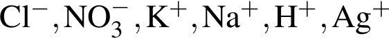 \ChemFormCl в сте­пе­ни м инус , NO_3 в сте­пе­ни м инус , K в сте­пе­ни п люс , Na в сте­пе­ни п люс , H в сте­пе­ни п люс , Ag в сте­пе­ни п люс 