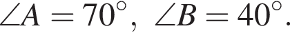 \angle A = 70 гра­ду­сов,\angle B = 40 гра­ду­сов.