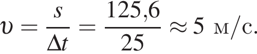  v = дробь: чис­ли­тель: s, зна­ме­на­тель: \Delta t конец дроби = дробь: чис­ли­тель: 125,6, зна­ме­на­тель: 25 конец дроби \approx 5м/с. 