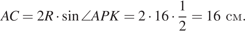 AC=2R умно­жить на синус \angle APK=2 умно­жить на 16 умно­жить на дробь: чис­ли­тель: 1, зна­ме­на­тель: 2 конец дроби =16 см. 