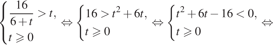  си­сте­ма вы­ра­же­ний дробь: чис­ли­тель: 16, зна­ме­на­тель: 6 плюс t конец дроби боль­ше t, t боль­ше или равно 0 конец си­сте­мы . рав­но­силь­но си­сте­ма вы­ра­же­ний 16 боль­ше t в квад­ра­те плюс 6t, t боль­ше или равно 0 конец си­сте­мы . рав­но­силь­но си­сте­ма вы­ра­же­ний t в квад­ра­те плюс 6t минус 16 мень­ше 0, t боль­ше или равно 0 конец си­сте­мы . рав­но­силь­но 