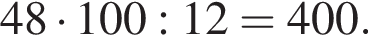 48 умно­жить на 100:12=400.