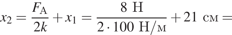 x_2= дробь: чис­ли­тель: F_А, зна­ме­на­тель: 2k конец дроби плюс x_1= дробь: чис­ли­тель: 8Н, зна­ме­на­тель: 2 умно­жить на 100Н/м конец дроби плюс 21см = 