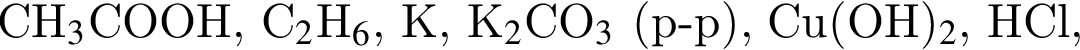 CH$_3$COOH, C$_2$H$_6$, K, K$_2$CO$_3$ левая круг­лая скоб­ка р минус р пра­вая круг­лая скоб­ка , Cu левая круг­лая скоб­ка OH пра­вая круг­лая скоб­ка $_2$, HCl,
