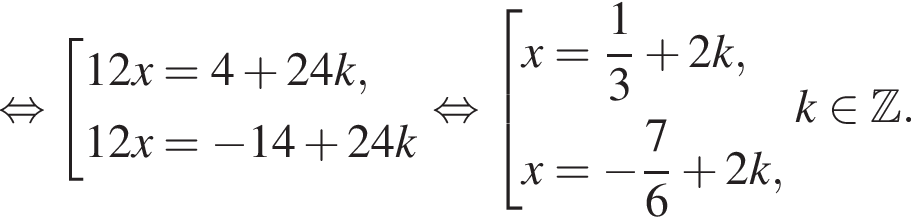  рав­но­силь­но со­во­куп­ность вы­ра­же­ний 12x=4 плюс 24k,12x= минус 14 плюс 24 k конец со­во­куп­но­сти . рав­но­силь­но со­во­куп­ность вы­ра­же­ний x= дробь: чис­ли­тель: 1, зна­ме­на­тель: 3 конец дроби плюс 2k,x= минус дробь: чис­ли­тель: 7, зна­ме­на­тель: 6 конец дроби плюс 2k, конец со­во­куп­но­сти . k при­над­ле­жит Z . 