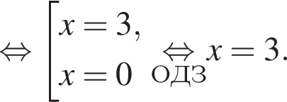  рав­но­силь­но со­во­куп­ность вы­ра­же­ний x=3,x=0 конец со­во­куп­но­сти . \undersetОДЗ\mathop рав­но­силь­но x=3.