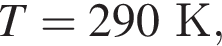 T = 290К,