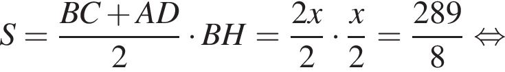 S= дробь: чис­ли­тель: BC плюс AD, зна­ме­на­тель: 2 конец дроби умно­жить на BH= дробь: чис­ли­тель: 2x, зна­ме­на­тель: 2 конец дроби умно­жить на дробь: чис­ли­тель: x, зна­ме­на­тель: 2 конец дроби = дробь: чис­ли­тель: 289, зна­ме­на­тель: 8 конец дроби рав­но­силь­но 