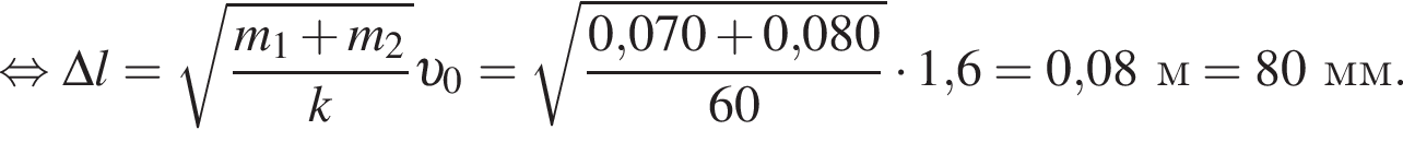  рав­но­силь­но \Delta l= ко­рень из: на­ча­ло ар­гу­мен­та: дробь: чис­ли­тель: m_1 плюс m_2, зна­ме­на­тель: k конец дроби конец ар­гу­мен­та v _0= ко­рень из: на­ча­ло ар­гу­мен­та: дробь: чис­ли­тель: 0, конец ар­гу­мен­та 070 плюс 0,080, зна­ме­на­тель: 60 конец дроби умно­жить на 1,6 = 0,08м = 80мм. 