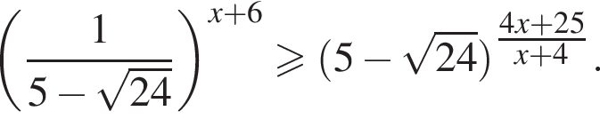  левая круг­лая скоб­ка дробь: чис­ли­тель: 1, зна­ме­на­тель: 5 минус ко­рень из: на­ча­ло ар­гу­мен­та: 24 конец ар­гу­мен­та конец дроби пра­вая круг­лая скоб­ка в сте­пе­ни левая круг­лая скоб­ка x плюс 6 пра­вая круг­лая скоб­ка боль­ше или равно левая круг­лая скоб­ка 5 минус ко­рень из: на­ча­ло ар­гу­мен­та: 24 конец ар­гу­мен­та пра­вая круг­лая скоб­ка в сте­пе­ни левая круг­лая скоб­ка \tfrac4x плюс 25 пра­вая круг­лая скоб­ка x плюс 4. 